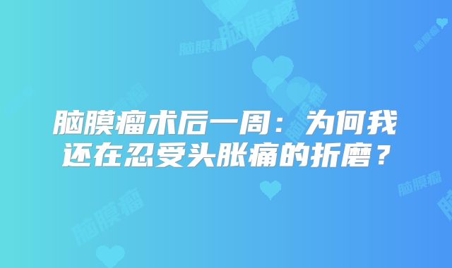 脑膜瘤术后一周：为何我还在忍受头胀痛的折磨？