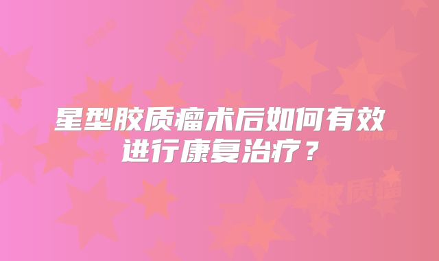 星型胶质瘤术后如何有效进行康复治疗？