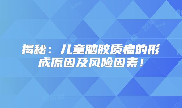揭秘：儿童脑胶质瘤的形成原因及风险因素！