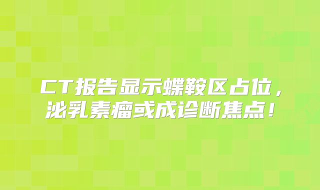 CT报告显示蝶鞍区占位，泌乳素瘤或成诊断焦点！