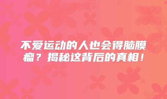 不爱运动的人也会得脑膜瘤？揭秘这背后的真相！