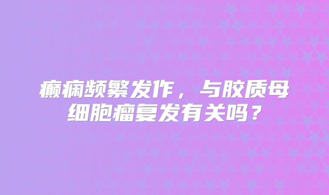 癫痫频繁发作，与胶质母细胞瘤复发有关吗？