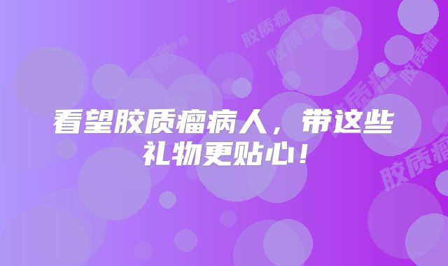 看望胶质瘤病人，带这些礼物更贴心！