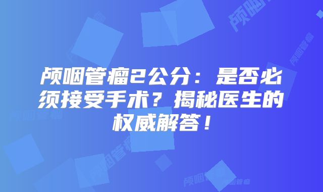 颅咽管瘤2公分：是否必须接受手术？揭秘医生的权威解答！