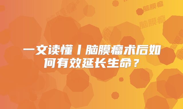 一文读懂丨脑膜瘤术后如何有效延长生命？