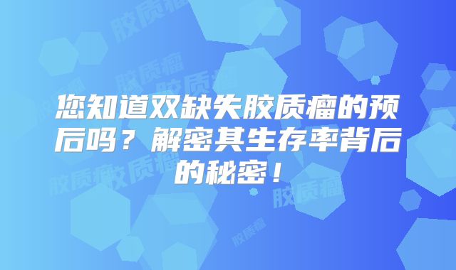 您知道双缺失胶质瘤的预后吗？解密其生存率背后的秘密！