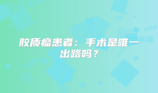 胶质瘤患者：手术是唯一出路吗？