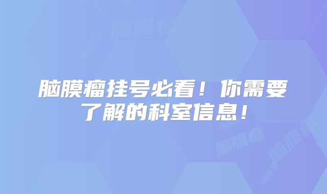 脑膜瘤挂号必看！你需要了解的科室信息！