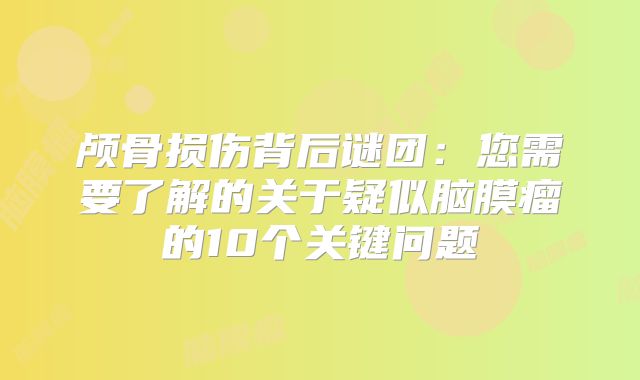颅骨损伤背后谜团：您需要了解的关于疑似脑膜瘤的10个关键问题