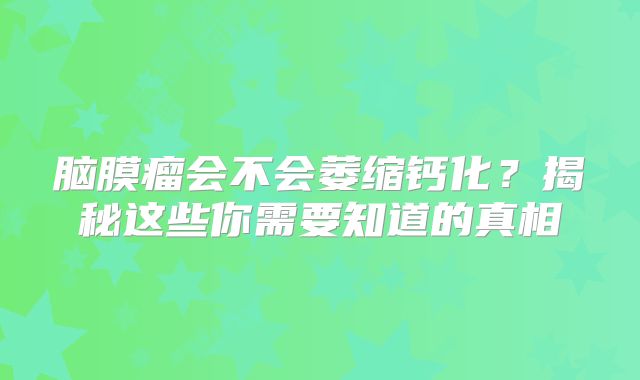 脑膜瘤会不会萎缩钙化？揭秘这些你需要知道的真相