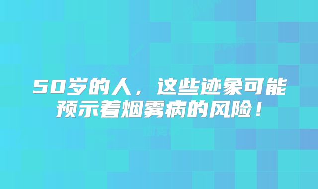 50岁的人，这些迹象可能预示着烟雾病的风险！