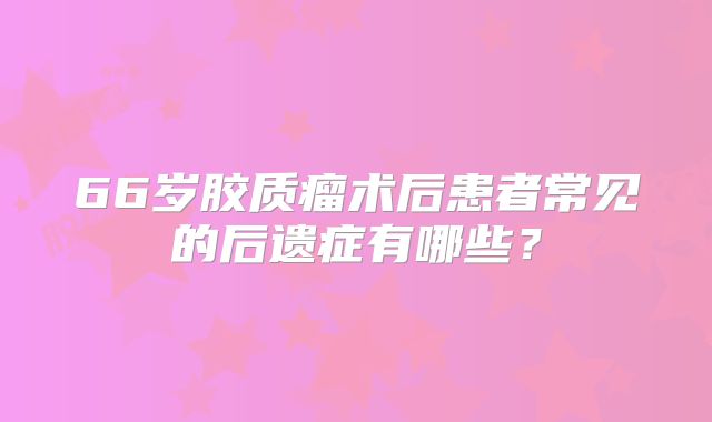 66岁胶质瘤术后患者常见的后遗症有哪些？