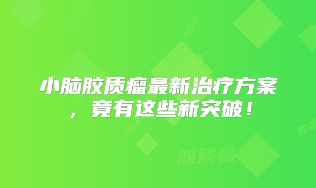 小脑胶质瘤最新治疗方案，竟有这些新突破！