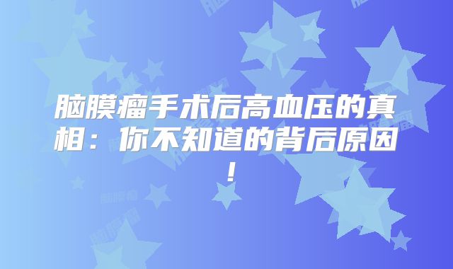 脑膜瘤手术后高血压的真相：你不知道的背后原因！
