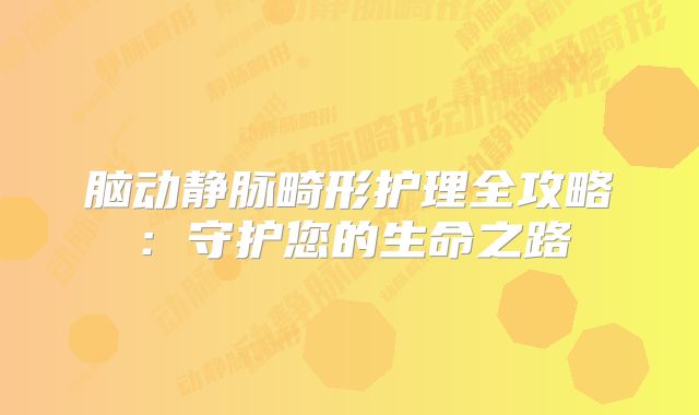 脑动静脉畸形护理全攻略：守护您的生命之路