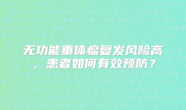 无功能垂体瘤复发风险高，患者如何有效预防？