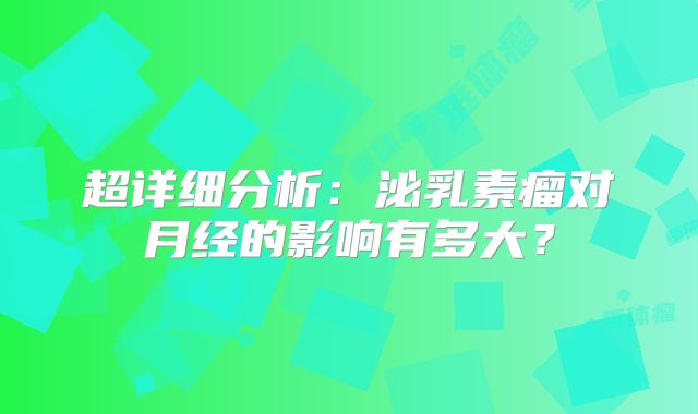 超详细分析：泌乳素瘤对月经的影响有多大？