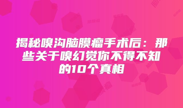 揭秘嗅沟脑膜瘤手术后：那些关于嗅幻觉你不得不知的10个真相