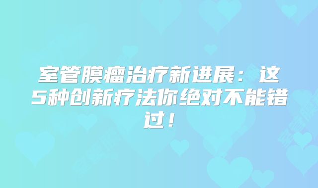 室管膜瘤治疗新进展：这5种创新疗法你绝对不能错过！