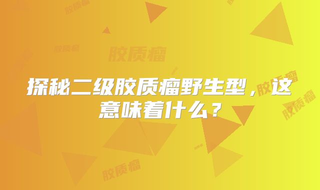 探秘二级胶质瘤野生型，这意味着什么？