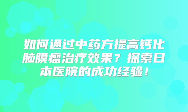 如何通过中药方提高钙化脑膜瘤治疗效果？探索日本医院的成功经验！