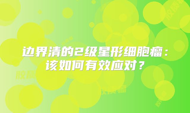 边界清的2级星形细胞瘤：该如何有效应对？