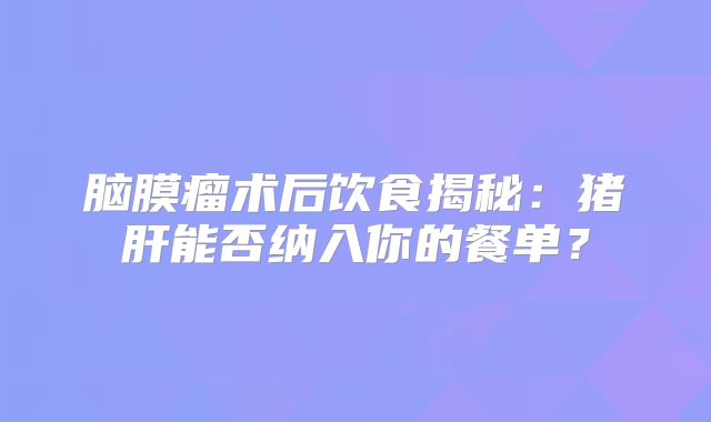 脑膜瘤术后饮食揭秘：猪肝能否纳入你的餐单？