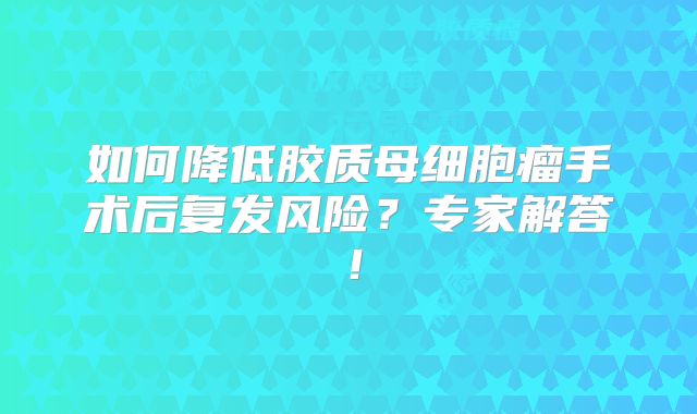 如何降低胶质母细胞瘤手术后复发风险？专家解答！