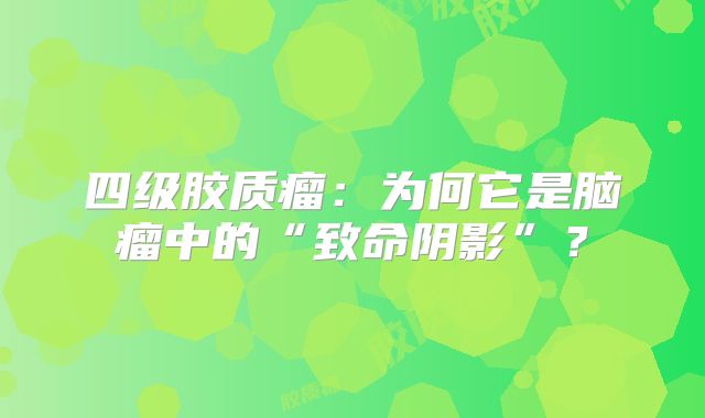 四级胶质瘤：为何它是脑瘤中的“致命阴影”？