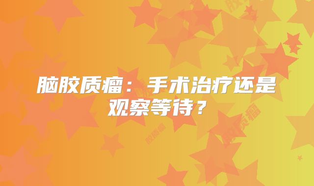 脑胶质瘤：手术治疗还是观察等待？