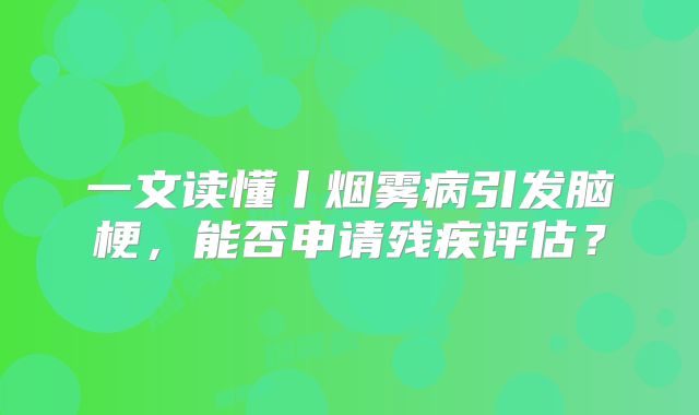一文读懂丨烟雾病引发脑梗，能否申请残疾评估？