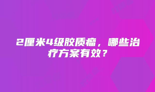 2厘米4级胶质瘤，哪些治疗方案有效？