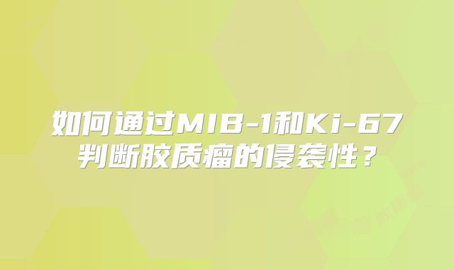 如何通过MIB-1和Ki-67判断胶质瘤的侵袭性？