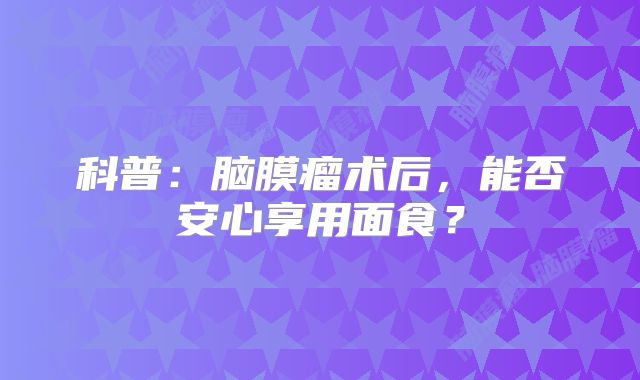 科普：脑膜瘤术后，能否安心享用面食？
