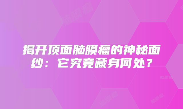 揭开顶面脑膜瘤的神秘面纱：它究竟藏身何处？