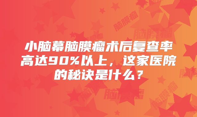 小脑幕脑膜瘤术后复查率高达90%以上，这家医院的秘诀是什么？