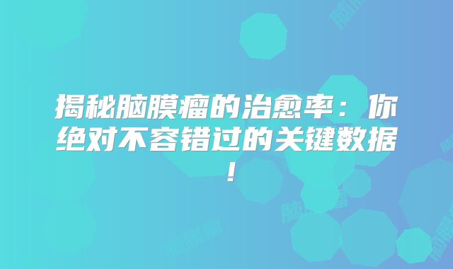 揭秘脑膜瘤的治愈率：你绝对不容错过的关键数据！
