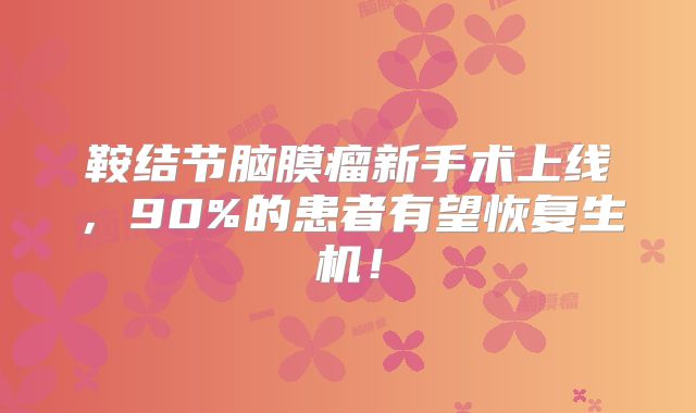 鞍结节脑膜瘤新手术上线，90%的患者有望恢复生机！