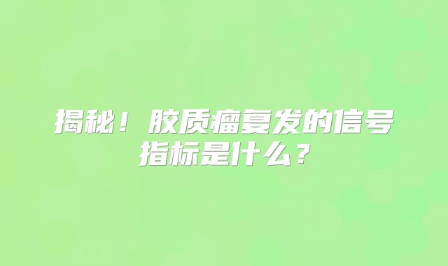 揭秘！胶质瘤复发的信号指标是什么？