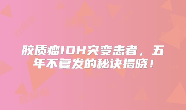 胶质瘤IDH突变患者，五年不复发的秘诀揭晓！