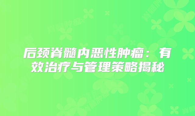 后颈脊髓内恶性肿瘤：有效治疗与管理策略揭秘