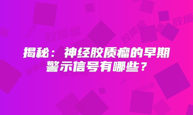 揭秘：神经胶质瘤的早期警示信号有哪些？