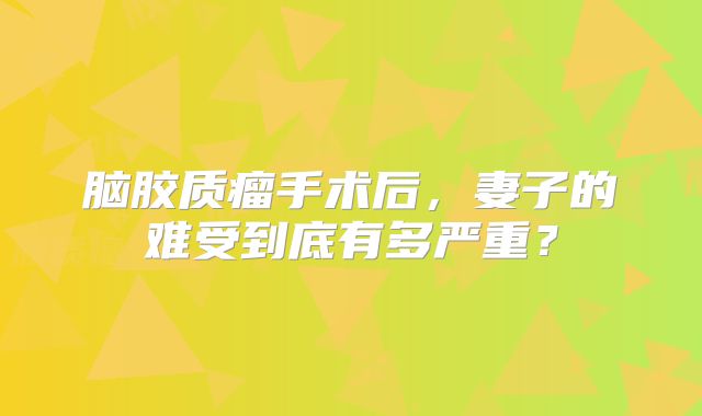 脑胶质瘤手术后，妻子的难受到底有多严重？