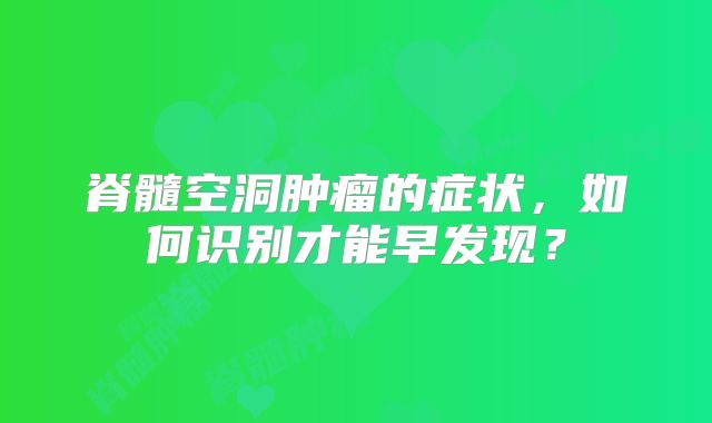 脊髓空洞肿瘤的症状，如何识别才能早发现？