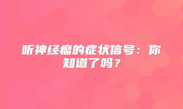 听神经瘤的症状信号：你知道了吗？