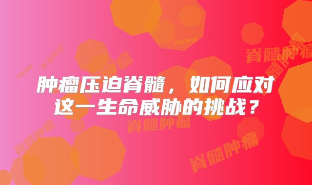 肿瘤压迫脊髓，如何应对这一生命威胁的挑战？