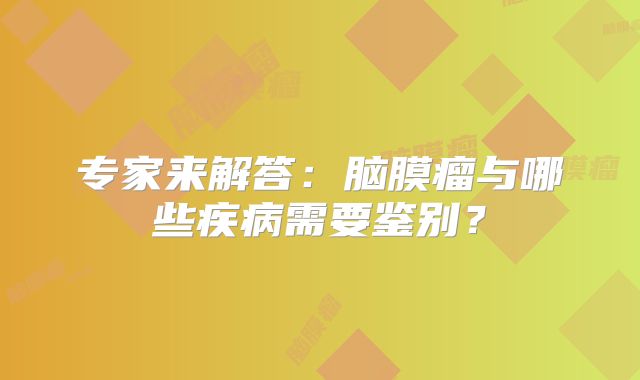 专家来解答：脑膜瘤与哪些疾病需要鉴别？