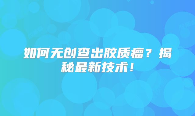 如何无创查出胶质瘤？揭秘最新技术！