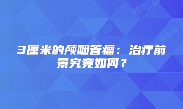 3厘米的颅咽管瘤：治疗前景究竟如何？