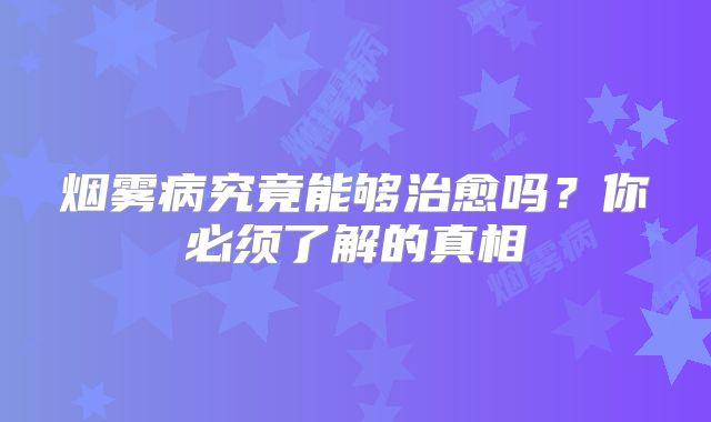 烟雾病究竟能够治愈吗？你必须了解的真相